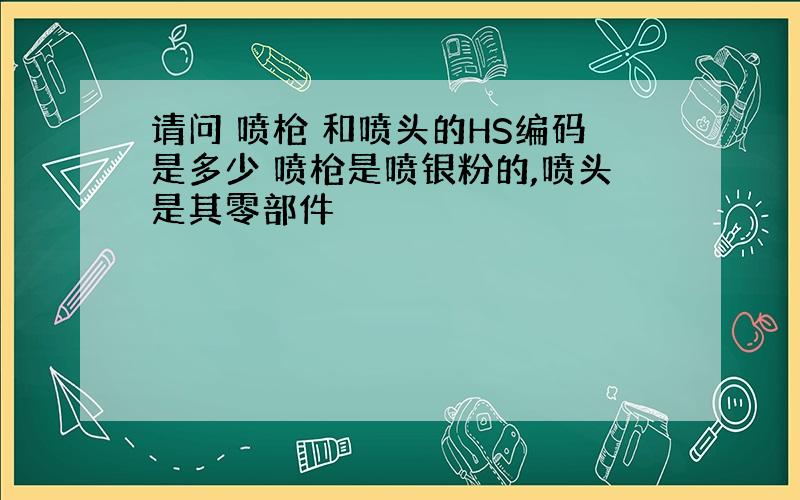 请问 喷枪 和喷头的HS编码是多少 喷枪是喷银粉的,喷头是其零部件