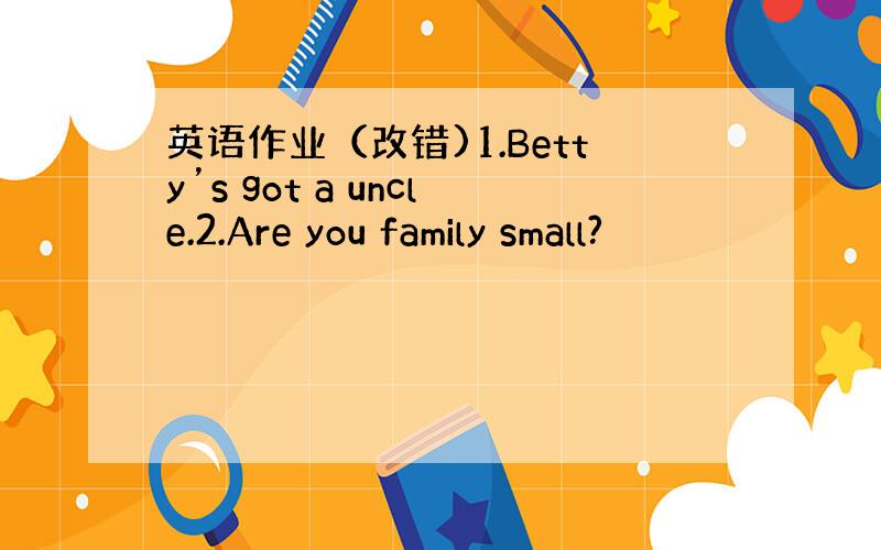 英语作业（改错)1.Betty’s got a uncle.2.Are you family small?