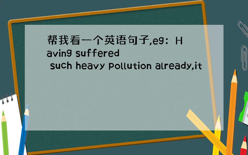 帮我看一个英语句子,eg：Having suffered such heavy pollution already,it