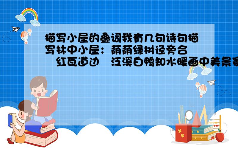 描写小屋的叠词我有几句诗句描写林中小屋：荫荫绿树径旁合〇〇红瓦道边〇泛溪白鸭知水暖画中美景赛天堂其中OO我想用叠词修饰小