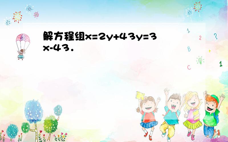 解方程组x=2y+43y=3x-43．