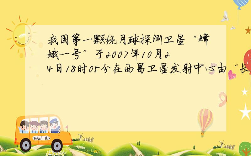 我国第一颗绕月球探测卫星“嫦娥一号”于2007年10月24日18时05分在西昌卫星发射中心由“长征三号甲”运载火箭发射升