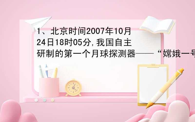 1、北京时间2007年10月24日18时05分,我国自主研制的第一个月球探测器——“嫦娥一号”在西昌卫星发射中心顺利升空