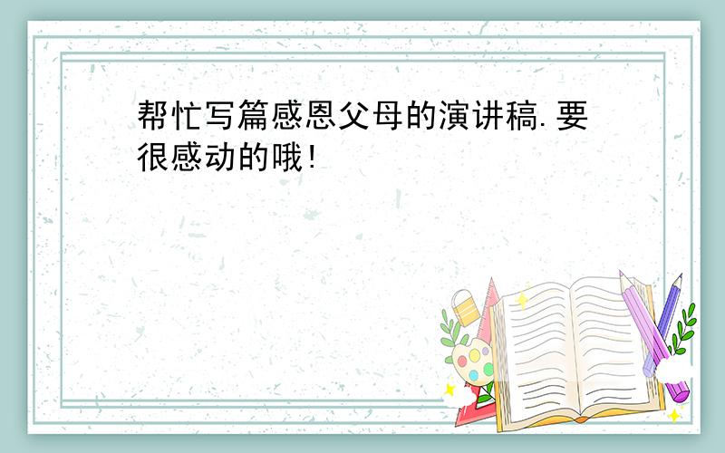 帮忙写篇感恩父母的演讲稿.要很感动的哦!