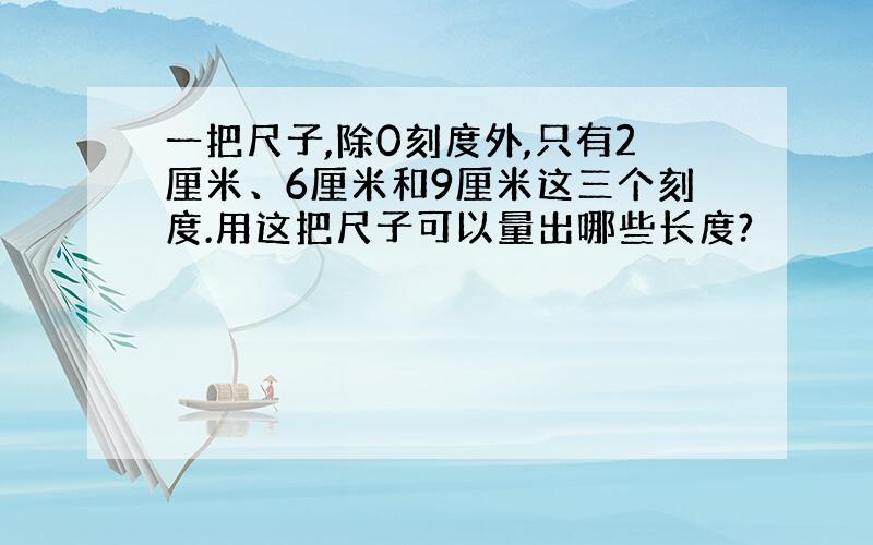 一把尺子,除0刻度外,只有2厘米、6厘米和9厘米这三个刻度.用这把尺子可以量出哪些长度?