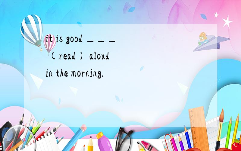 it is good ___ (read) aloud in the morning.