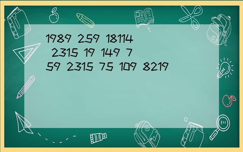 1989 259 18114 2315 19 149 759 2315 75 109 8219