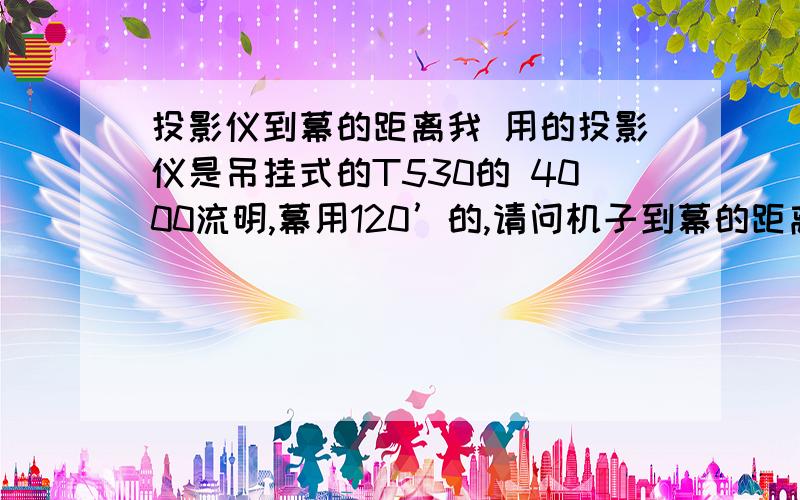 投影仪到幕的距离我 用的投影仪是吊挂式的T530的 4000流明,幕用120’的,请问机子到幕的距离是多少的时候最好?这