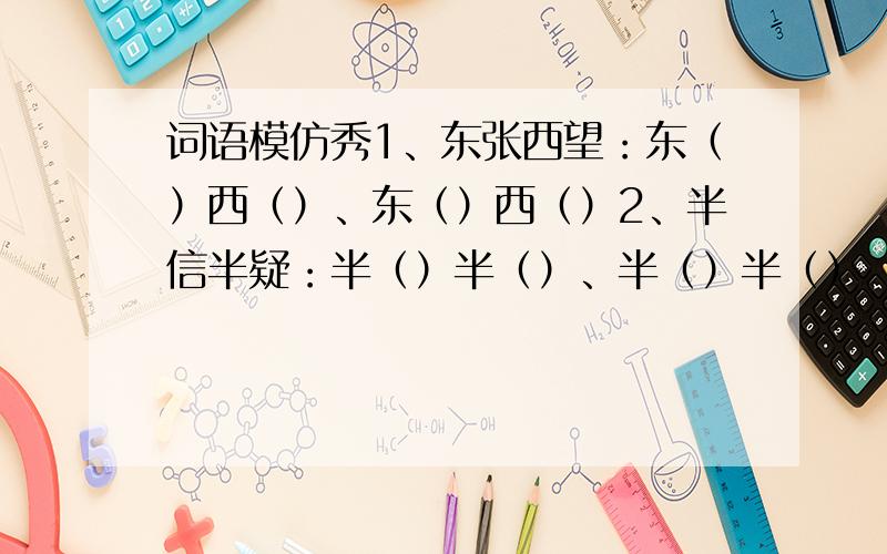 词语模仿秀1、东张西望：东（）西（）、东（）西（）2、半信半疑：半（）半（）、半（）半（）