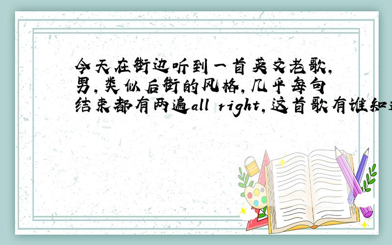 今天在街边听到一首英文老歌,男,类似后街的风格,几乎每句结束都有两遍all right,这首歌有谁知道