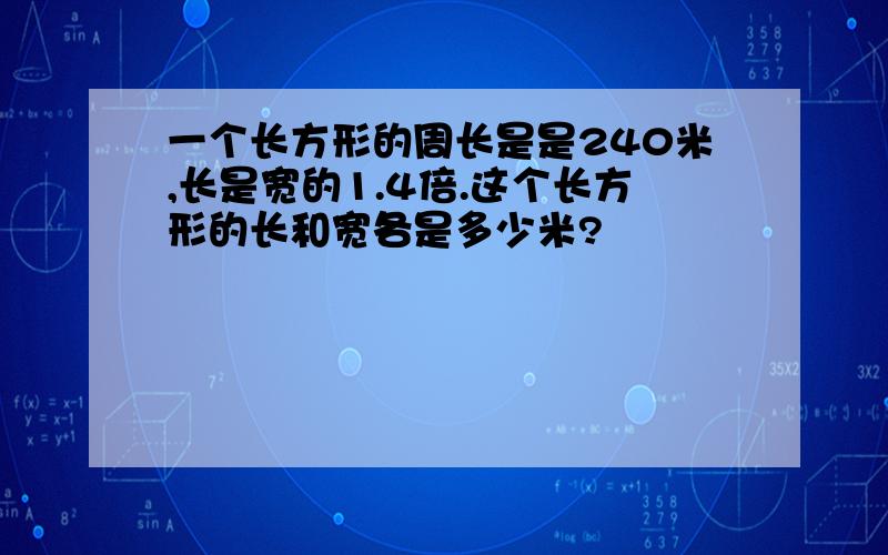 一个长方形的周长是是240米,长是宽的1.4倍.这个长方形的长和宽各是多少米?