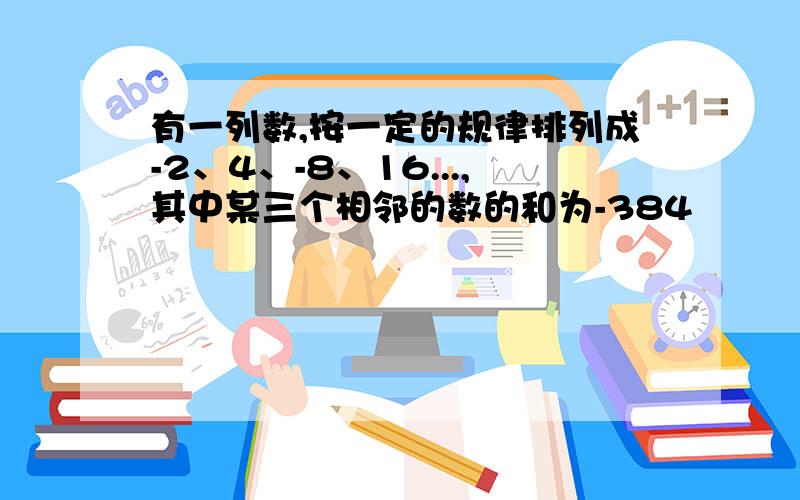 有一列数,按一定的规律排列成-2、4、-8、16...,其中某三个相邻的数的和为-384