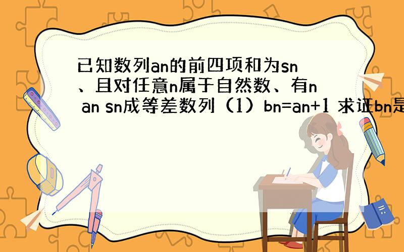 已知数列an的前四项和为sn、且对任意n属于自然数、有n an sn成等差数列（1）bn=an+1 求证bn是等比数列