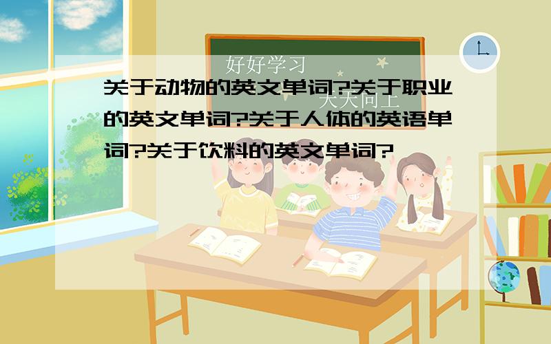 关于动物的英文单词?关于职业的英文单词?关于人体的英语单词?关于饮料的英文单词?