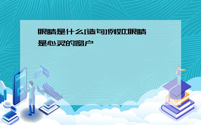 眼睛是什么[造句]例如:眼睛是心灵的窗户