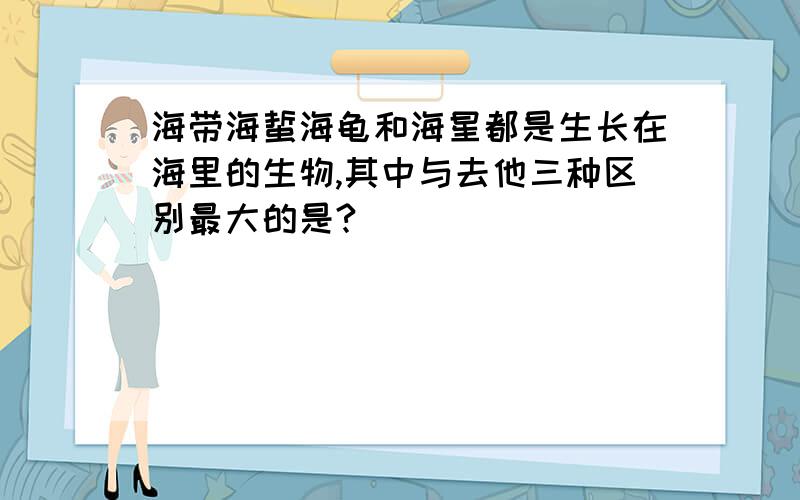 海带海蜇海龟和海星都是生长在海里的生物,其中与去他三种区别最大的是?