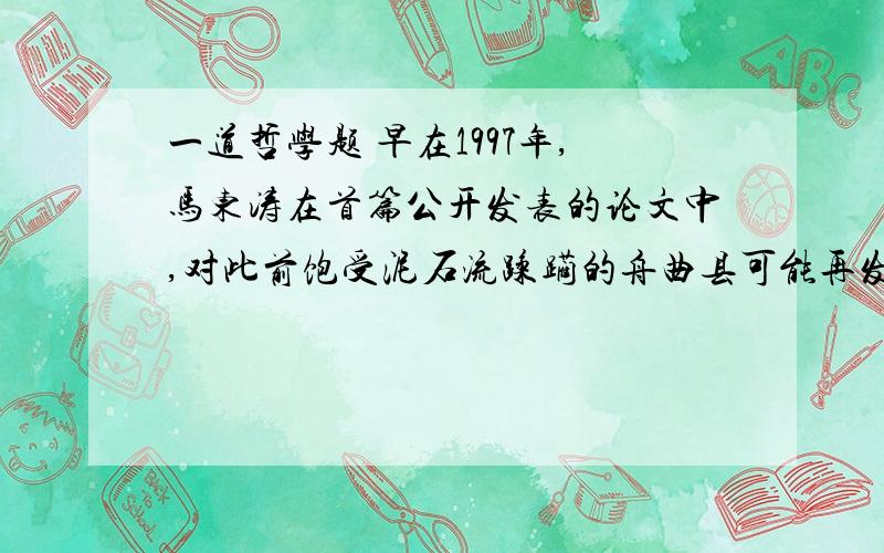 一道哲学题 早在1997年,马东涛在首篇公开发表的论文中,对此前饱受泥石流蹂躏的舟曲县可能再发泥石流作出预言：“目前,泥