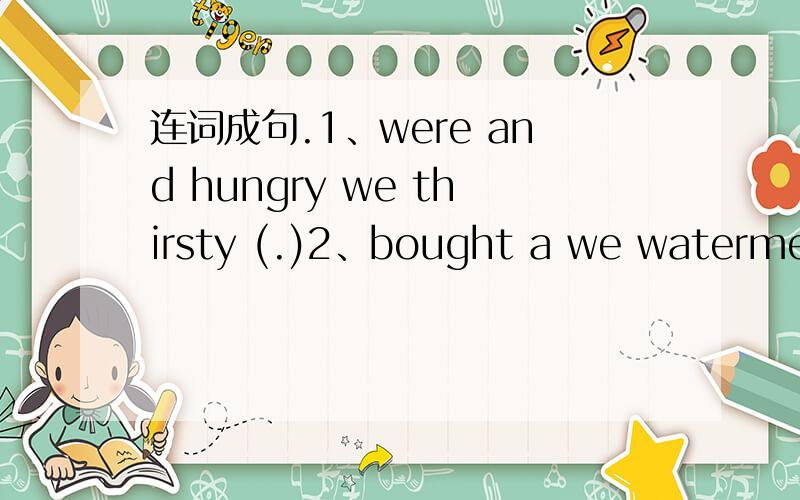 连词成句.1、were and hungry we thirsty (.)2、bought a we watermelo