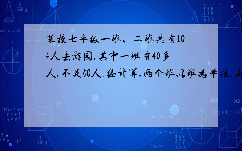 某校七年级一班、二班共有104人去游园,其中一班有40多人,不足50人.经计算,两个班以班为单位,则一共应