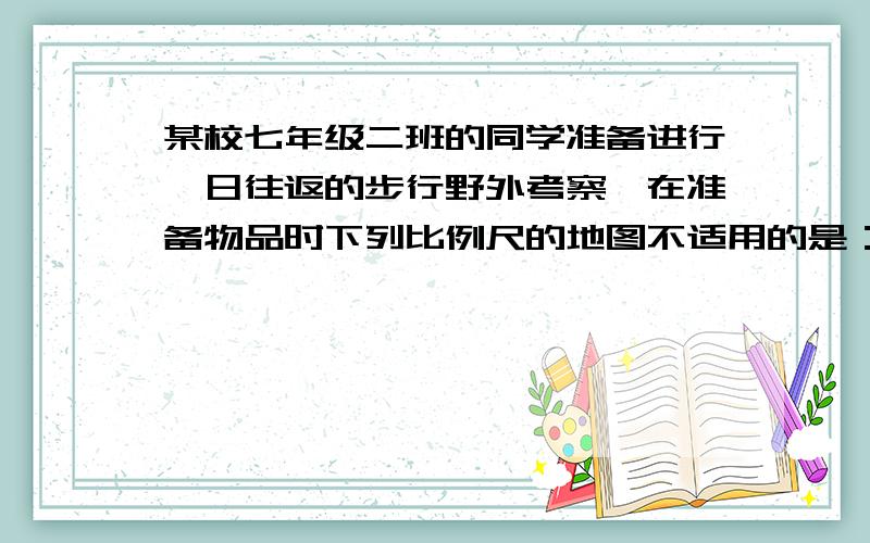 某校七年级二班的同学准备进行一日往返的步行野外考察,在准备物品时下列比例尺的地图不适用的是：