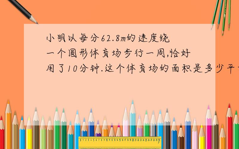 小明以每分62.8m的速度绕一个圆形体育场步行一周,恰好用了10分钟.这个体育场的面积是多少平方米?写算式