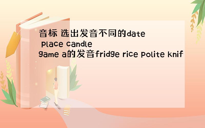 音标 选出发音不同的date place candle game a的发音fridge rice polite knif