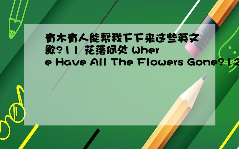 有木有人能帮我下下来这些英文歌?11 花落何处 Where Have All The Flowers Gone?12