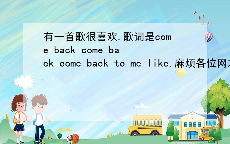 有一首歌很喜欢,歌词是come back come back come back to me like,麻烦各位网友帮我