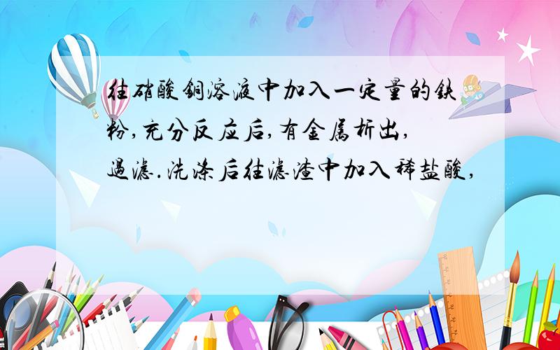 往硝酸铜溶液中加入一定量的铁粉,充分反应后,有金属析出,过滤.洗涤后往滤渣中加入稀盐酸,