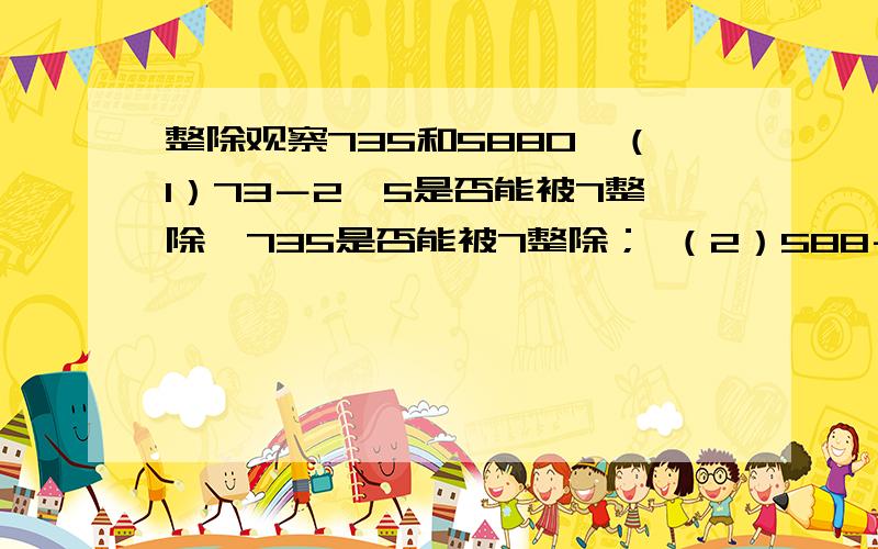 整除观察735和5880,（1）73－2×5是否能被7整除,735是否能被7整除； （2）588－2×0是否能被7整除,