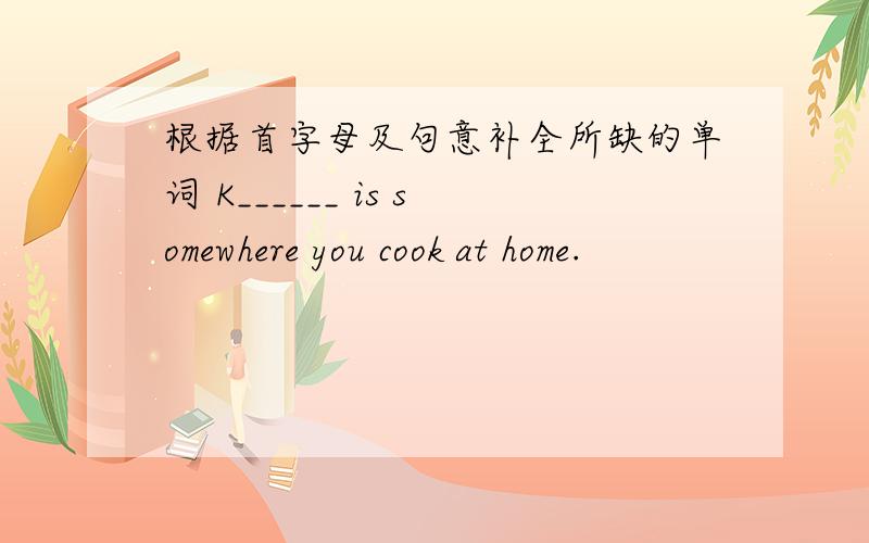 根据首字母及句意补全所缺的单词 K______ is somewhere you cook at home.