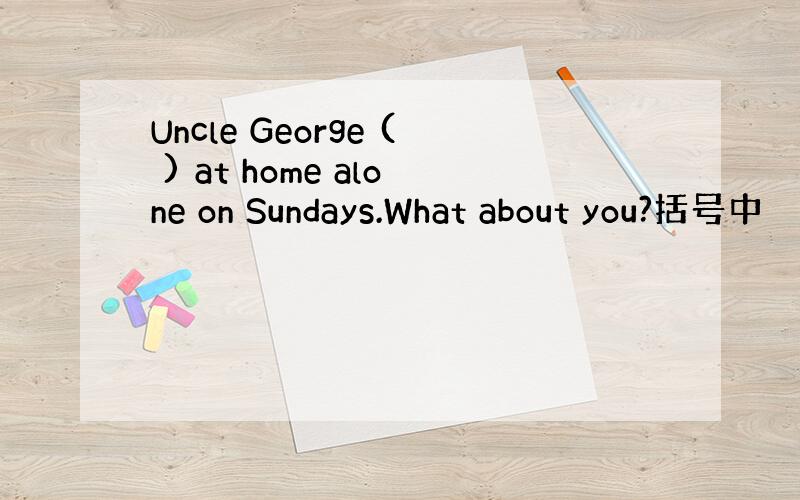 Uncle George ( ) at home alone on Sundays.What about you?括号中