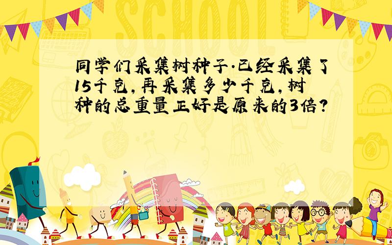 同学们采集树种子．已经采集了15千克，再采集多少千克，树种的总重量正好是原来的3倍？