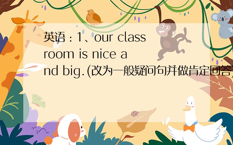 英语：1、our classroom is nice and big.(改为一般疑问句并做肯定回答).