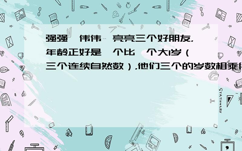 强强、伟伟、亮亮三个好朋友，年龄正好是一个比一个大1岁（三个连续自然数），他们三个的岁数相乘得504在．猜猜 