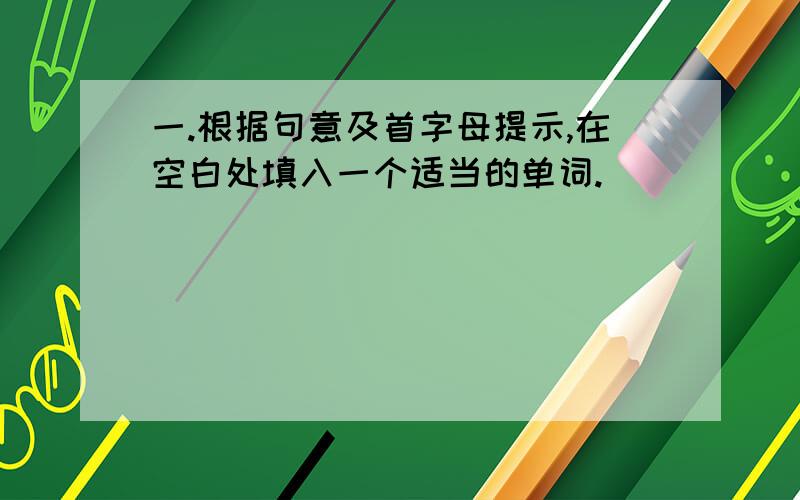 一.根据句意及首字母提示,在空白处填入一个适当的单词.