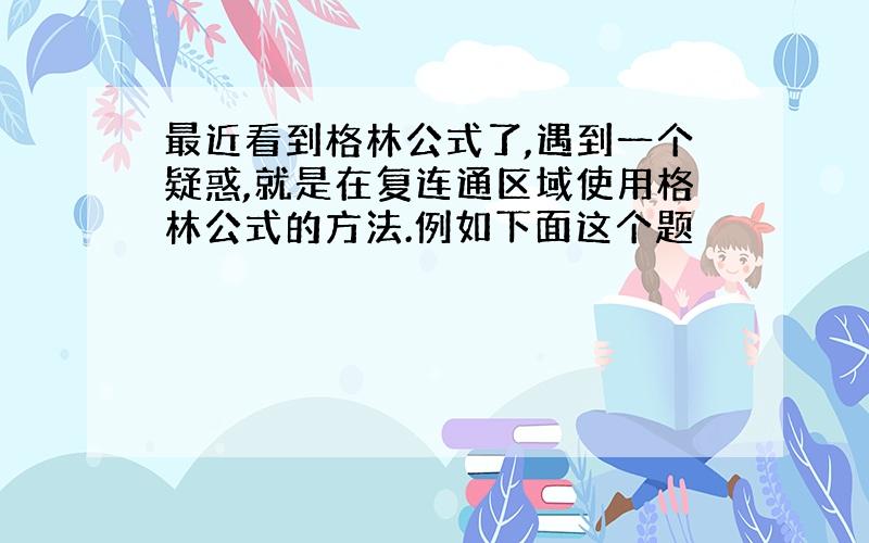 最近看到格林公式了,遇到一个疑惑,就是在复连通区域使用格林公式的方法.例如下面这个题