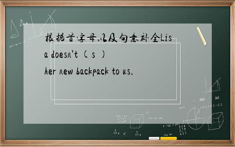 根据首字母以及句意补全Lisa doesn't (s )her new backpack to us.