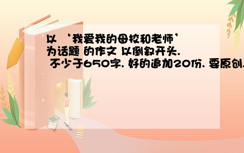 以 ‘我爱我的母校和老师’ 为话题 的作文 以倒叙开头. 不少于650字. 好的追加20份. 要原创.