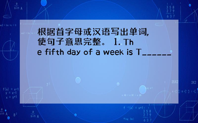 根据首字母或汉语写出单词, 使句子意思完整。 1. The fifth day of a week is T______