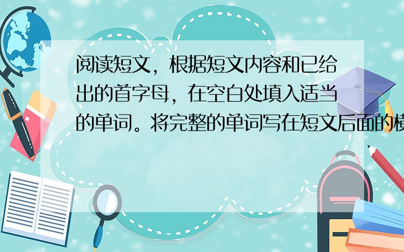 阅读短文，根据短文内容和已给出的首字母，在空白处填入适当的单词。将完整的单词写在短文后面的横线上。