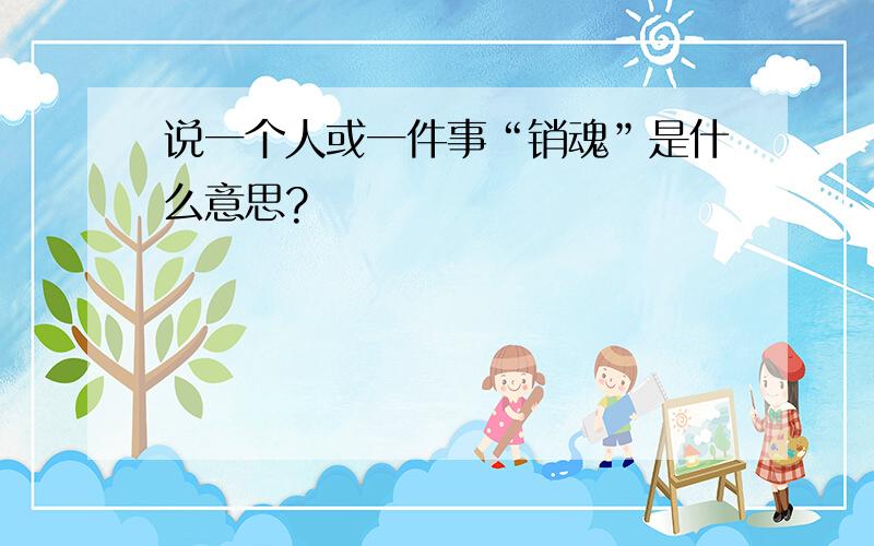 说一个人或一件事“销魂”是什么意思?