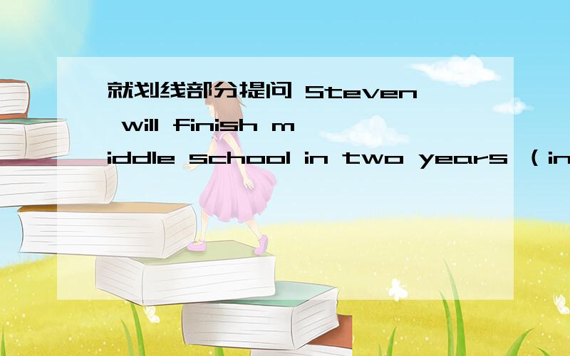 就划线部分提问 Steven will finish middle school in two years （in tw