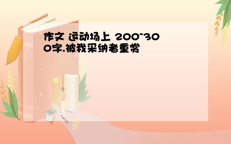 作文 运动场上 200~300字.被我采纳者重赏