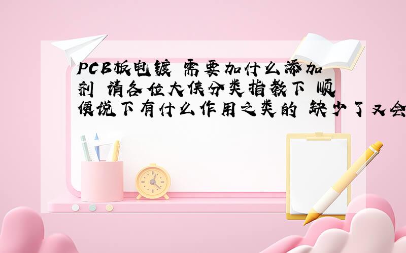 PCB板电镀 需要加什么添加剂 请各位大侠分类指教下 顺便说下有什么作用之类的 缺少了又会怎样?