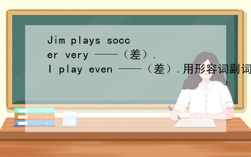 Jim plays soccer very ——（差）.I play even ——（差）.用形容词副词的适当形式填空