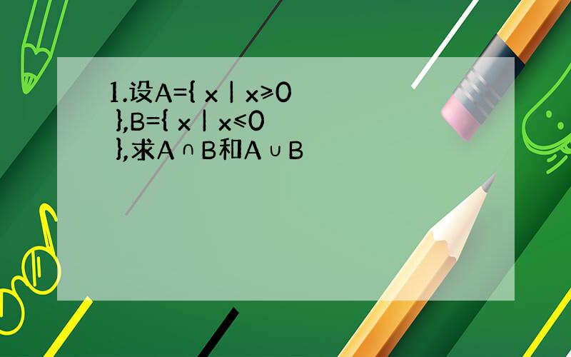 1.设A={ x | x≥0 },B={ x | x≤0 },求A∩B和A∪B