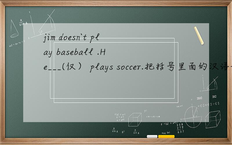 jim doesn`t play baseball .He___(仅） plays soccer.把括号里面的汉语译成英