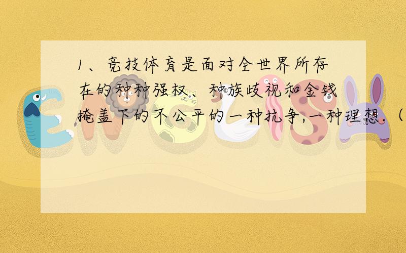 1、竞技体育是面对全世界所存在的种种强权、种族歧视和金钱掩盖下的不公平的一种抗争,一种理想.（缩句）