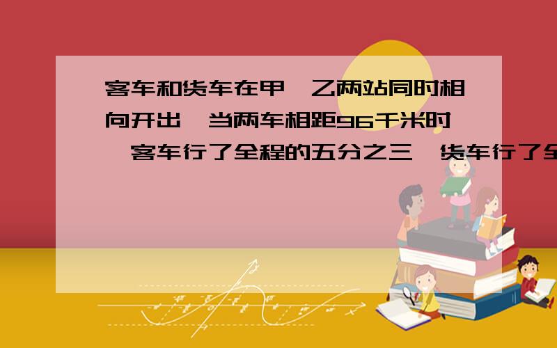 客车和货车在甲、乙两站同时相向开出,当两车相距96千米时,客车行了全程的五分之三,货车行了全程的五分之四,甲乙两站相距多